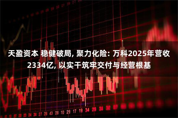天盈资本 稳健破局, 聚力化险: 万科2025年营收2334亿, 以实干筑牢交付与经营根基