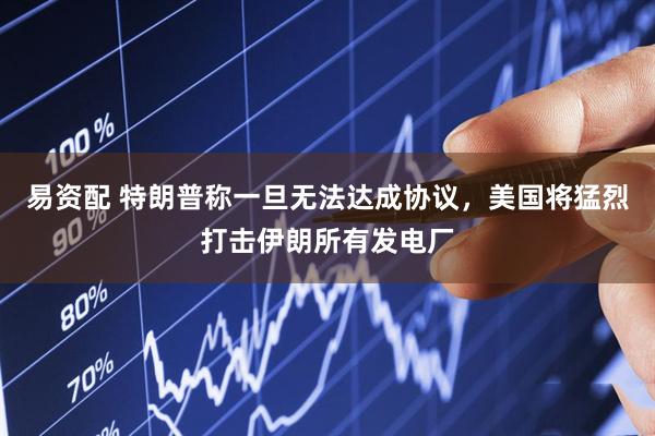 易资配 特朗普称一旦无法达成协议，美国将猛烈打击伊朗所有发电厂