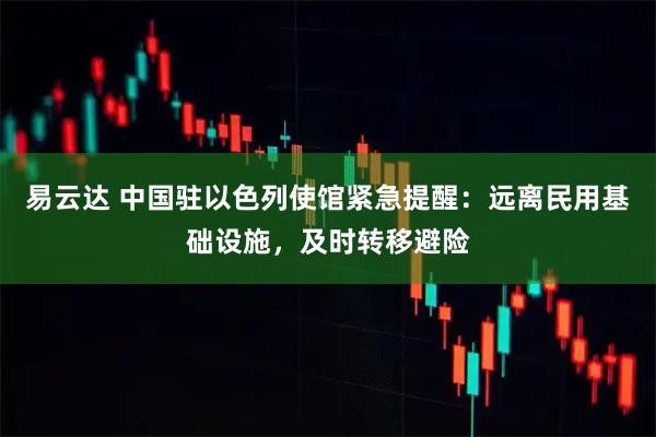 易云达 中国驻以色列使馆紧急提醒：远离民用基础设施，及时转移避险