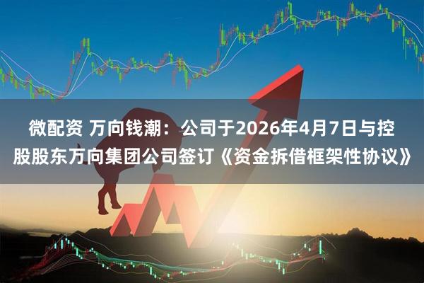 微配资 万向钱潮：公司于2026年4月7日与控股股东万向集团公司签订《资金拆借框架性协议》