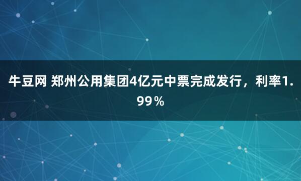 牛豆网 郑州公用集团4亿元中票完成发行，利率1.99％