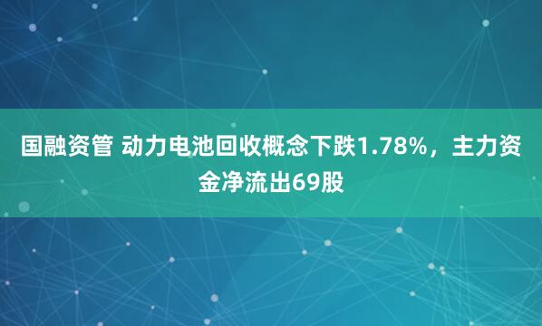 国融资管 动力电池回收概念下跌1.78%，主力资金净流出69股